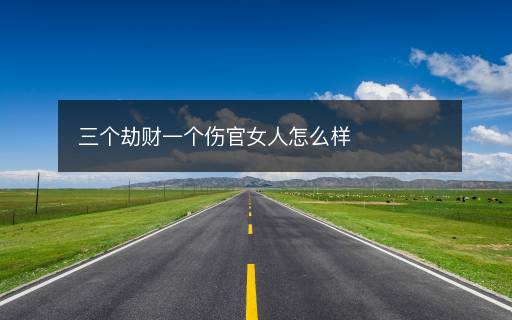 三個(gè)劫財(cái)一個(gè)傷官女人怎么樣