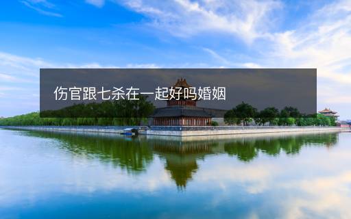傷官跟七殺在一起好嗎婚姻