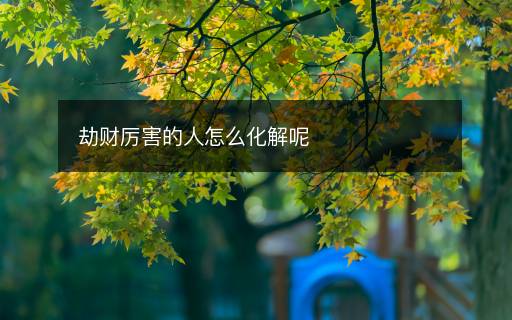 劫財厲害的人怎么化解呢