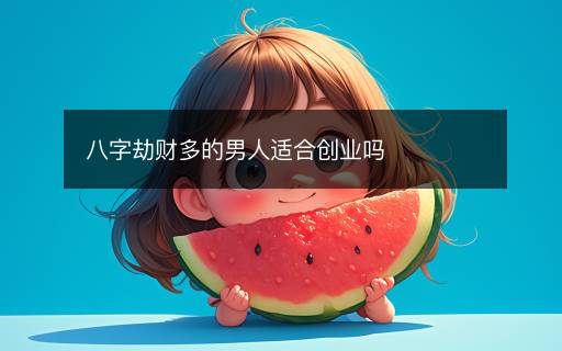 八字劫財多的男人適合創(chuàng)業(yè)嗎