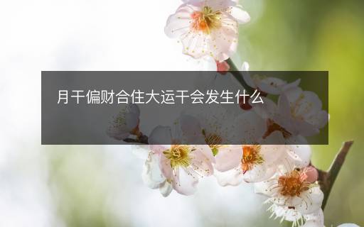 月干偏財(cái)合住大運(yùn)干會(huì)發(fā)生什么